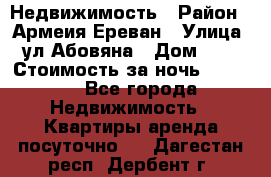 Недвижимость › Район ­ Армеия Ереван › Улица ­ ул Абовяна › Дом ­ 26 › Стоимость за ночь ­ 2 800 - Все города Недвижимость » Квартиры аренда посуточно   . Дагестан респ.,Дербент г.